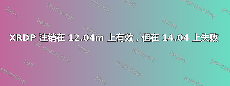 XRDP 注销在 12.04m 上有效，但在 14.04 上失败