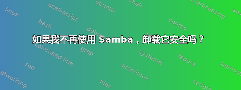 如果我不再使用 Samba，卸载它安全吗？