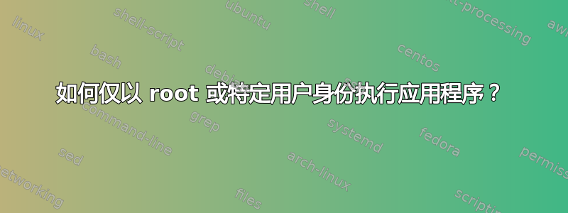 如何仅以 root 或特定用户身份执行应用程序？