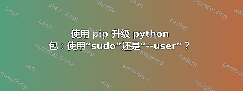 使用 pip 升级 python 包：使用“sudo”还是“--user”？