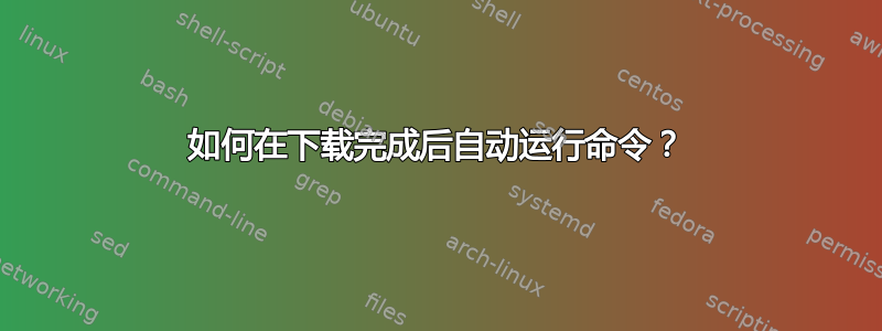 如何在下载完成后自动运行命令？