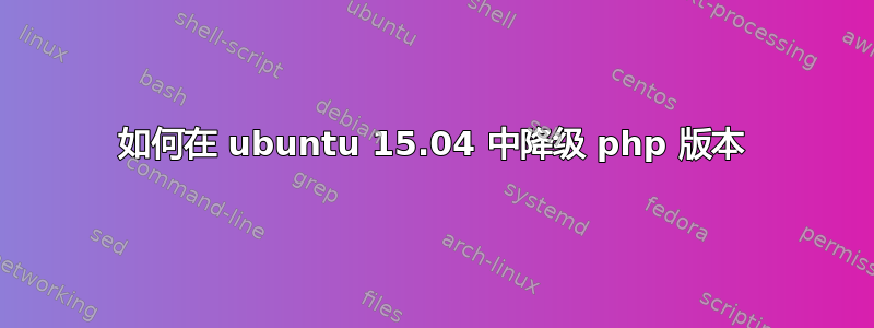 如何在 ubuntu 15.04 中降级 php 版本