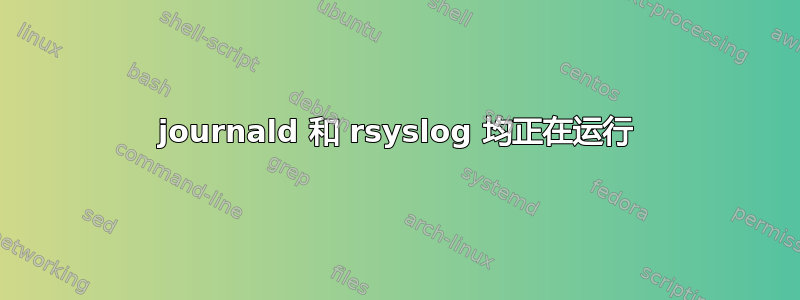 journald 和 rsyslog 均正在运行