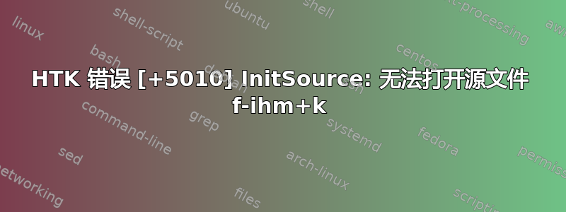 HTK 错误 [+5010] InitSource: 无法打开源文件 f-ihm+k