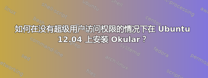 如何在没有超级用户访问权限的情况下在 Ubuntu 12.04 上安装 Okular？