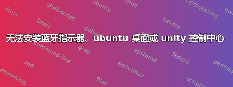 无法安装蓝牙指示器、ubuntu 桌面或 unity 控制中心