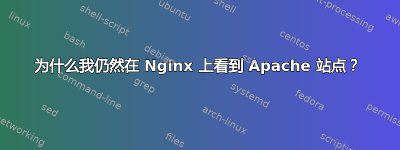 为什么我仍然在 Nginx 上看到 Apache 站点？