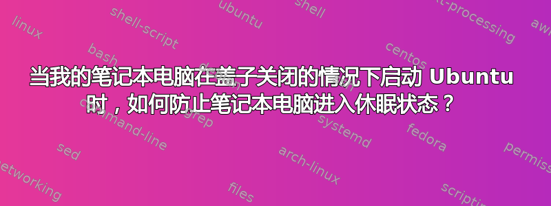 当我的笔记本电脑在盖子关闭的情况下启动 Ubuntu 时，如何防止笔记本电脑进入休眠状态？