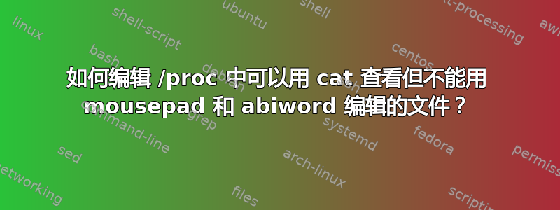 如何编辑 /proc 中可以用 cat 查看但不能用 mousepad 和 abiword 编辑的文件？