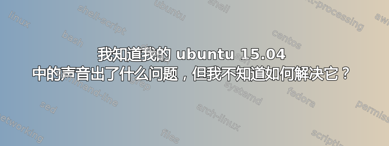 我知道我的 ubuntu 15.04 中的声音出了什么问题，但我不知道如何解决它？