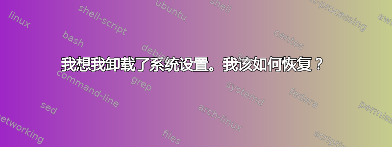 我想我卸载了系统设置。我该如何恢复？