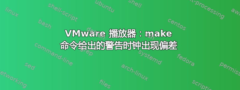 VMware 播放器：make 命令给出的警告时钟出现偏差