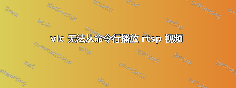 vlc 无法从命令行播放 rtsp 视频