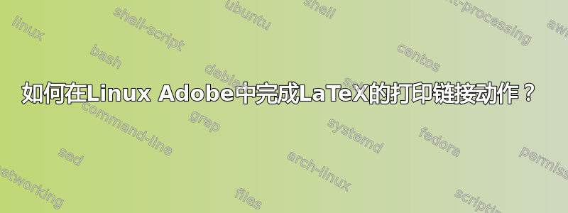 如何在Linux Adob​​e中完成LaTeX的打印链接动作？