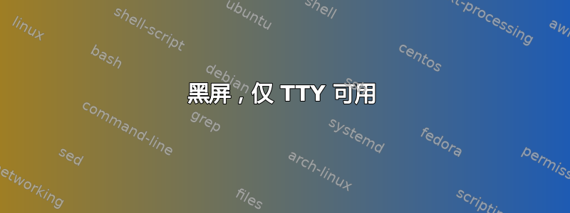 黑屏，仅 TTY 可用