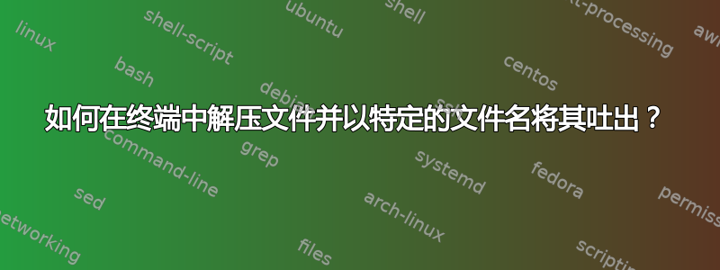 如何在终端中解压文件并以特定的文件名将其吐出？