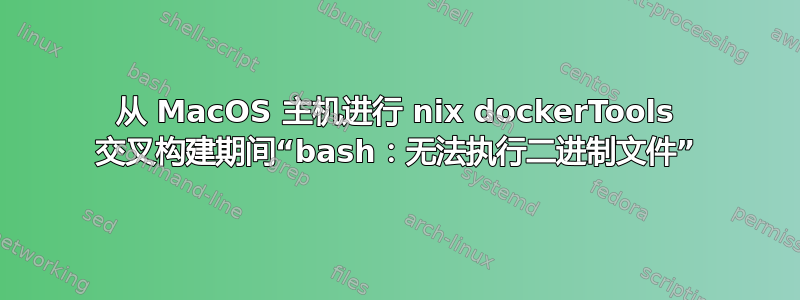 从 MacOS 主机进行 nix dockerTools 交叉构建期间“bash：无法执行二进制文件”