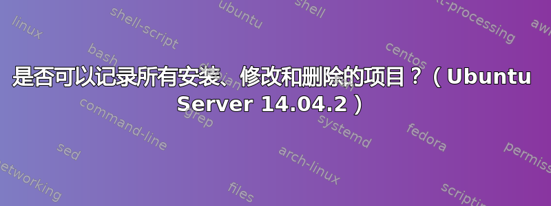 是否可以记录所有安装、修改和删除的项目？（Ubuntu Server 14.04.2）