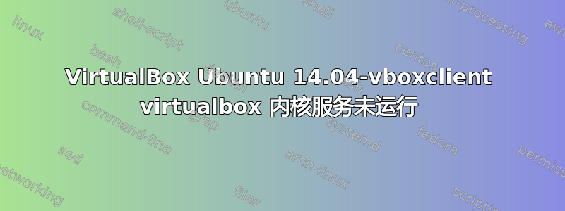 VirtualBox Ubuntu 14.04-vboxclient virtualbox 内核服务未运行