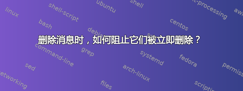 删除消息时，如何阻止它们被立即删除？