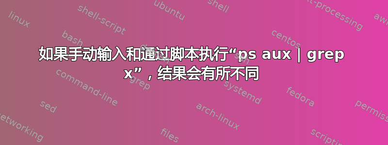 如果手动输入和通过脚本执行“ps aux | grep x”，结果会有所不同