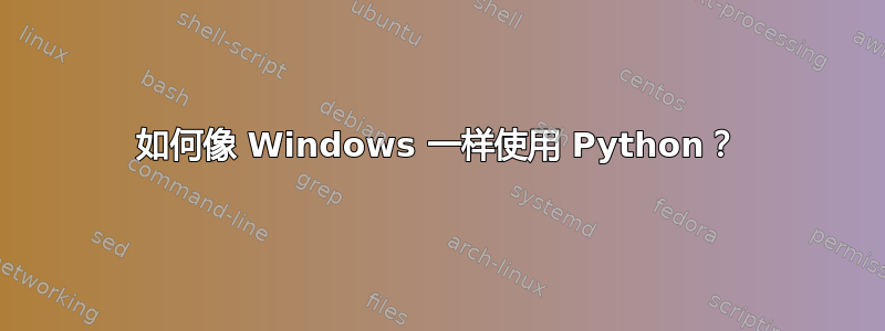 如何像 Windows 一样使用 Python？