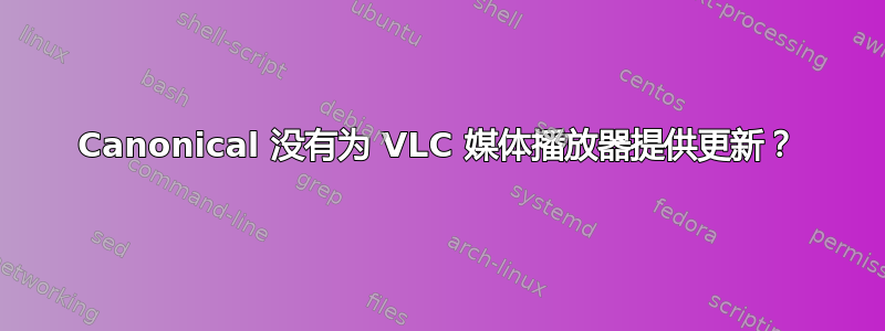 Canonical 没有为 VLC 媒体播放器提供更新？