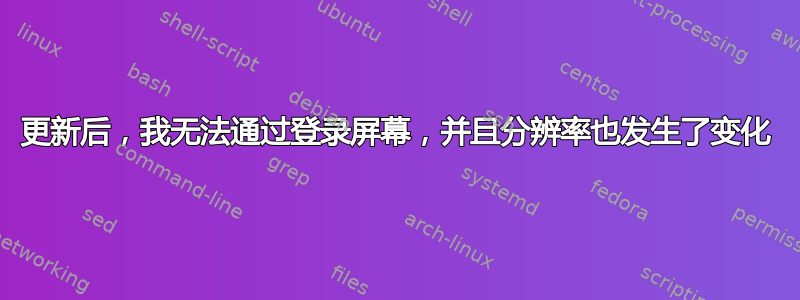 更新后，我无法通过登录屏幕，并且分辨率也发生了变化