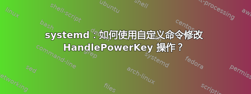 systemd：如何使用自定义命令修改 HandlePowerKey 操作？