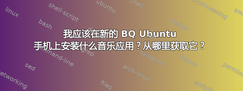 我应该在新的 BQ Ubuntu 手机上安装什么音乐应用？从哪里获取它？