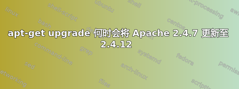 apt-get upgrade 何时会将 Apache 2.4.7 更新至 2.4.12 