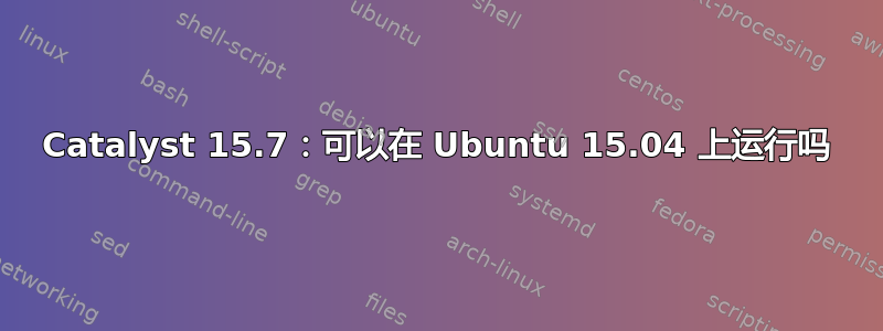 Catalyst 15.7：可以在 Ubuntu 15.04 上运行吗