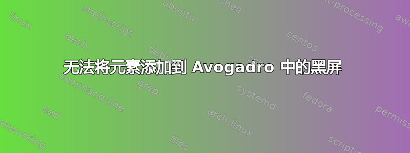 无法将元素添加到 Avogadro 中的黑屏