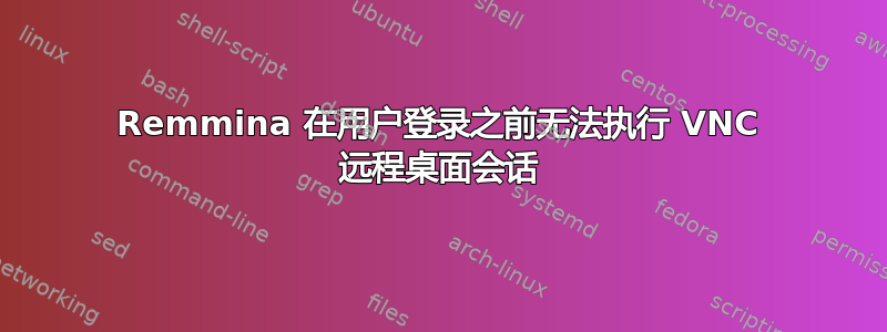 Remmina 在用户登录之前无法执行 VNC 远程桌面会话