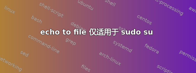 echo to file 仅适用于 sudo su