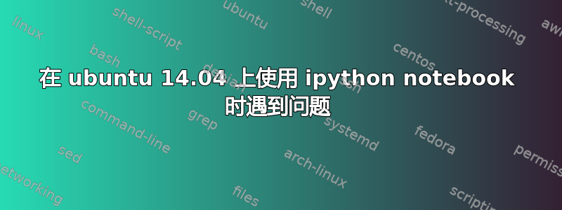 在 ubuntu 14.04 上使用 ipython notebook 时遇到问题