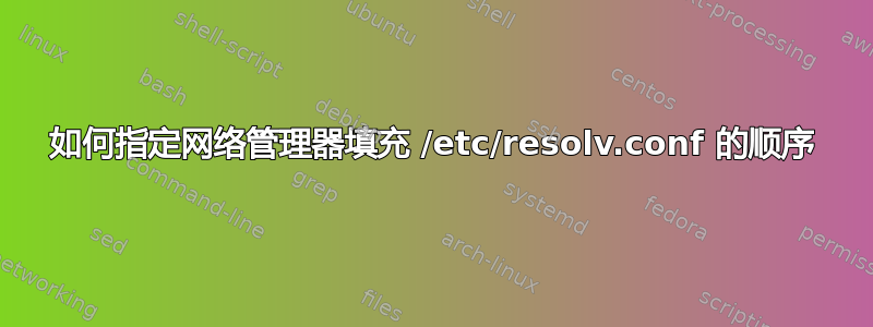 如何指定网络管理器填充 /etc/resolv.conf 的顺序