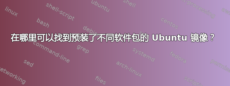 在哪里可以找到预装了不同软件包的 Ubuntu 镜像？