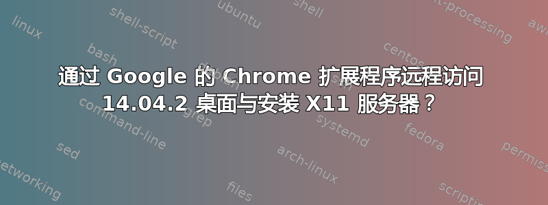 通过 Google 的 Chrome 扩展程序远程访问 14.04.2 桌面与安装 X11 服务器？