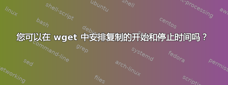 您可以在 wget 中安排复制的开始和停止时间吗？