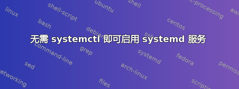 无需 systemctl 即可启用 systemd 服务