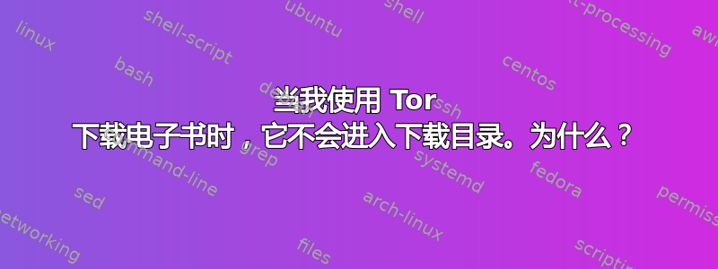 当我使用 Tor 下载电子书时，它不会进入下载目录。为什么？