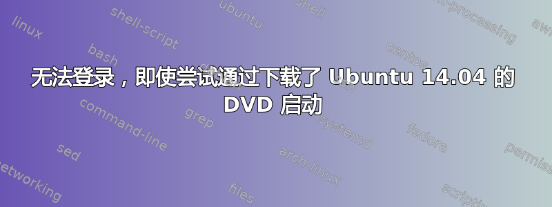 无法登录，即使尝试通过下载了 Ubuntu 14.04 的 DVD 启动