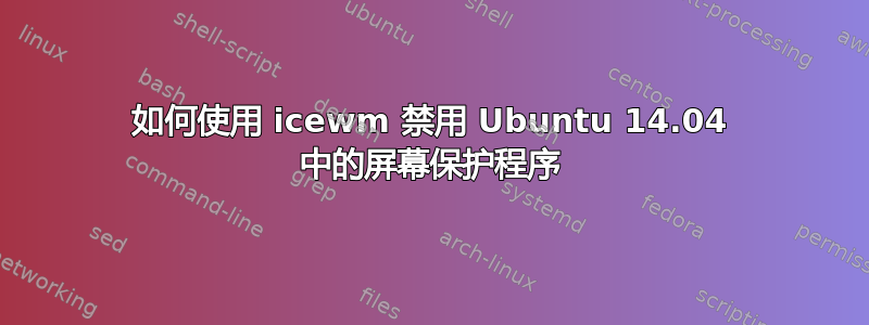 如何使用 icewm 禁用 Ubuntu 14.04 中的屏幕保护程序