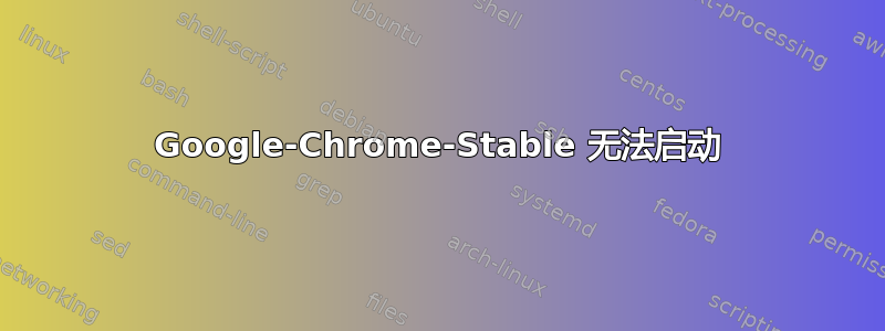 Google-Chrome-Stable 无法启动