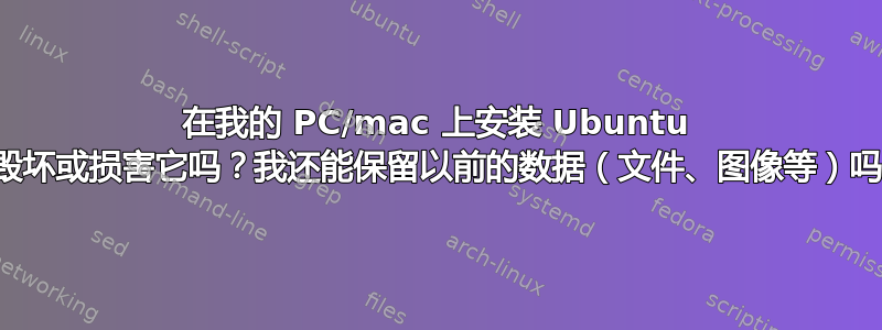 在我的 PC/mac 上安装 Ubuntu 会毁坏或损害它吗？我还能保留以前的数据（文件、图像等）吗？