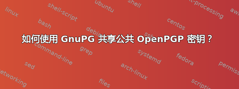 如何使用 GnuPG 共享公共 OpenPGP 密钥？