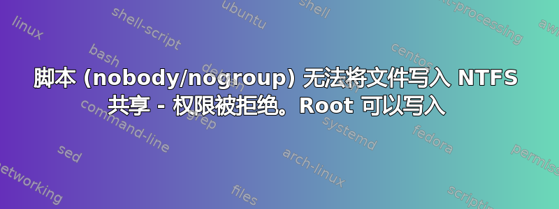 脚本 (nobody/nogroup) 无法将文件写入 NTFS 共享 - 权限被拒绝。Root 可以写入