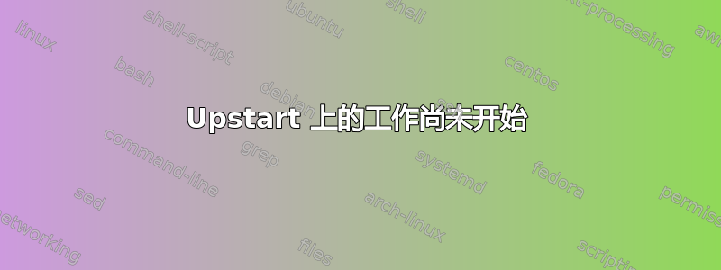 Upstart 上的工作尚未开始