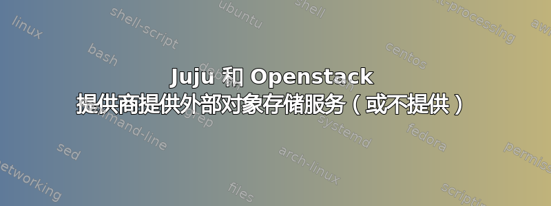 Juju 和 Openstack 提供商提供外部对象存储服务（或不提供）